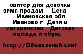 свитер для девочки зима продам  › Цена ­ 600 - Ивановская обл., Иваново г. Дети и материнство » Детская одежда и обувь   